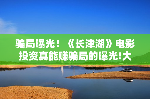 骗局曝光!《长津湖》电影投资真能赚骗局的曝光!大家不要相信赶快追回损失 骗局曝光!《长津湖》电影投资真能赚骗局的曝光!大家不要相信赶快追回损失