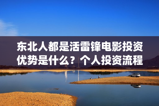 东北人都是活雷锋电影投资优势是什么?个人投资流程是如何的?(东北人都是活雷锋歌词完整版) 东北人都是活雷锋电影投资优势是什么?个人投资流程是如何的?(东北人都是活雷锋歌词完整版)