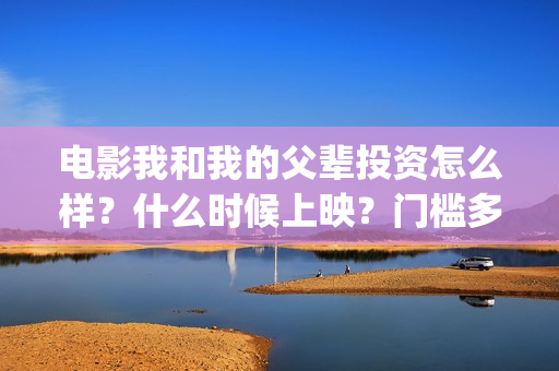 电影我和我的父辈投资怎么样？什么时候上映？门槛多少？(电影我和我的父辈免费高清播放完整版观后感)