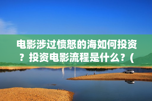电影涉过愤怒的海如何投资？投资电影流程是什么？(电影涉过愤怒的河的内容)
