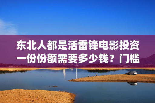 东北人都是活雷锋电影投资一份份额需要多少钱？门槛多高？(东北人都是活雷锋mp3下载)