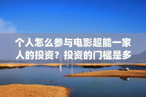 个人怎么参与电影超能一家人的投资?投资的门槛是多少?(个人怎么参与电商销售) 个人怎么参与电影超能一家人的投资?投资的门槛是多少?(个人怎么参与电商销售)