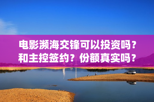 电影濒海交锋可以投资吗？和主控签约？份额真实吗？(电影濒海交锋可以播放吗)