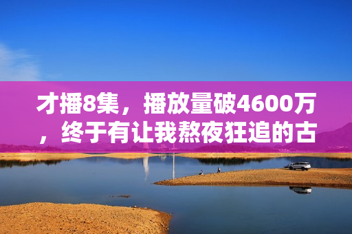 才播8集，播放量破4600万，终于有让我熬夜狂追的古装大剧了