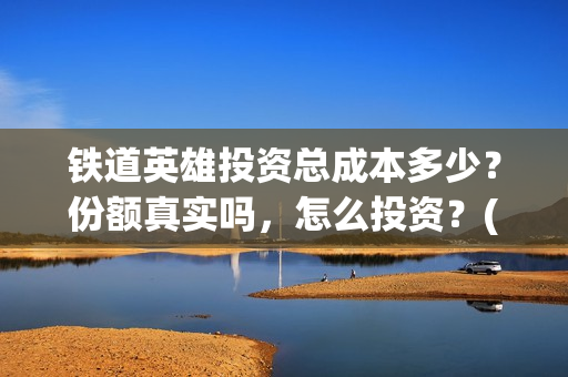 铁道英雄投资总成本多少？份额真实吗，怎么投资？(铁道英雄 投资)