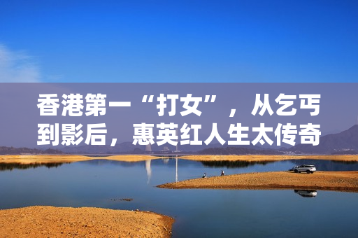 香港第一“打女”，从乞丐到影后，惠英红人生太传奇!