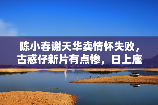 陈小春谢天华卖情怀失败，古惑仔新片有点惨，日上座率仅0.1%