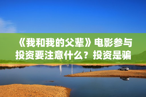 《我和我的父辈》电影参与投资要注意什么？投资是骗局吗？份额多少钱一份？(我和我的父辈演员表)