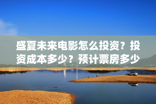 盛夏未来电影怎么投资?投资成本多少?预计票房多少?(盛夏未来电影怎么样好看) 盛夏未来电影怎么投资?投资成本多少?预计票房多少?(盛夏未来电影怎么样好看)