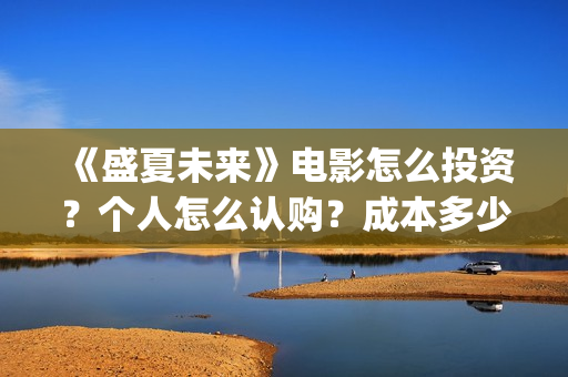 《盛夏未来》电影怎么投资?个人怎么认购?成本多少?(盛夏未来全片) 《盛夏未来》电影怎么投资?个人怎么认购?成本多少?(盛夏未来全片)