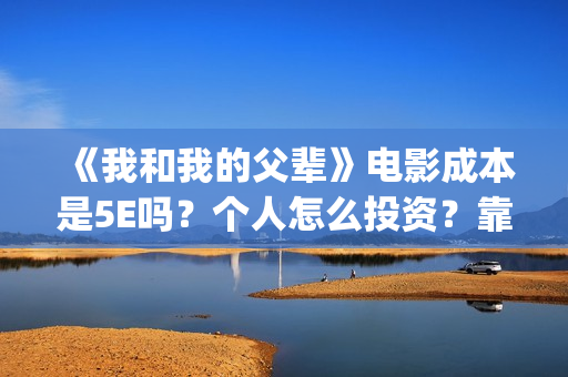 《我和我的父辈》电影成本是5E吗？个人怎么投资？靠谱吗？(《我和我的父辈》)