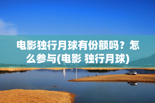电影独行月球有份额吗？怎么参与(电影 独行月球)