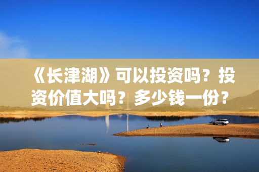 《长津湖》可以投资吗？投资价值大吗？多少钱一份？(《长津湖 》)