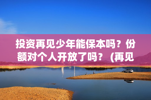 投资再见少年能保本吗？份额对个人开放了吗？ (再见少年认购)