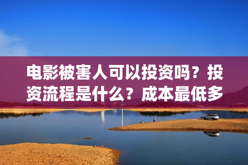 电影被害人可以投资吗？投资流程是什么？成本最低多少？(电影被害人可以看吗)