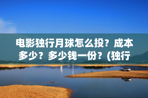 电影独行月球怎么投？成本多少？多少钱一份？(独行月球结局什么意思)