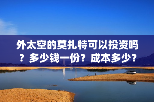 外太空的莫扎特可以投资吗？多少钱一份？成本多少？(外太空的莫扎特在线观看完整免费)