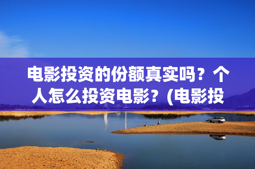 电影投资的份额真实吗？个人怎么投资电影？(电影投资额度)