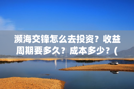 濒海交锋怎么去投资？收益周期要多久？成本多少？(濒海交锋最新进展)