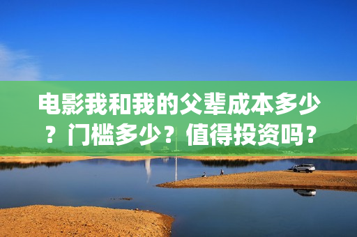 电影我和我的父辈成本多少?门槛多少?值得投资吗?(电影我和我的父亲剧情介绍) 电影我和我的父辈成本多少?门槛多少?值得投资吗?(电影我和我的父亲剧情介绍)