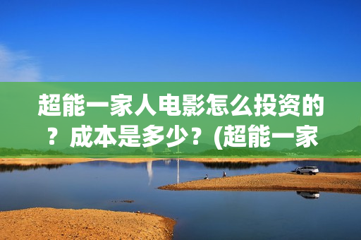 超能一家人电影怎么投资的？成本是多少？(超能一家人电影免费播放国语版)