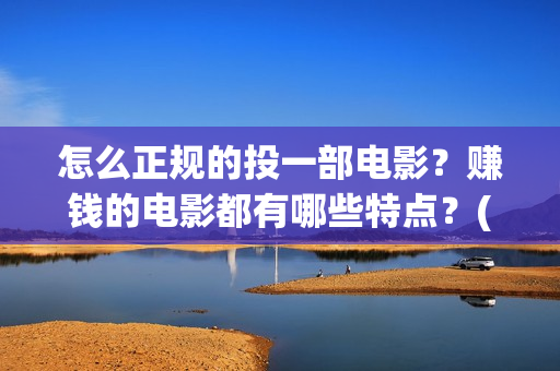 怎么正规的投一部电影？赚钱的电影都有哪些特点？(如何投矛)