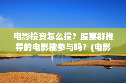 电影投资怎么投?股票群推荐的电影能参与吗?(电影怎么投资赚钱) 电影投资怎么投?股票群推荐的电影能参与吗?(电影怎么投资赚钱)
