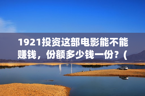 1921投资这部电影能不能赚钱，份额多少钱一份？(电影1921投资)