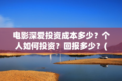 电影深爱投资成本多少？个人如何投资？回报多少？(深爱电影编剧)