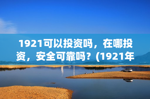 1921可以投资吗,在哪投资,安全可靠吗?(1921年投资什么) 1921可以投资吗,在哪投资,安全可靠吗?(1921年投资什么)