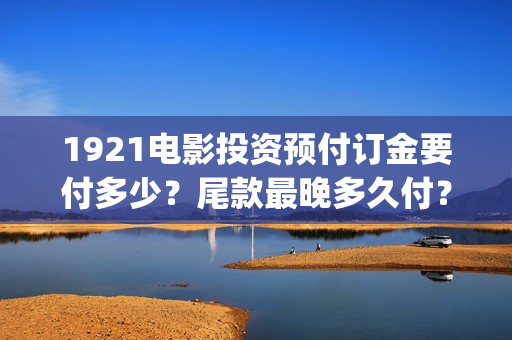 1921电影投资预付订金要付多少？尾款最晚多久付？(1921电影 投资)