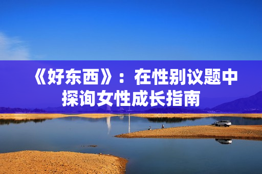 《好东西》：在性别议题中探询女性成长指南