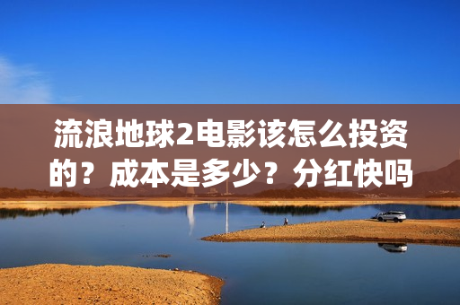 流浪地球2电影该怎么投资的？成本是多少？分红快吗？(流浪地球2电影在线观看免费播放)