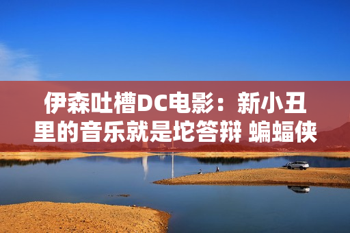 伊森吐槽DC电影：新小丑里的音乐就是坨答辩 蝙蝠侠也没内味了