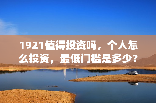 1921值得投资吗,个人怎么投资,最低门槛是多少?(1921年投资什么) 1921值得投资吗,个人怎么投资,最低门槛是多少?(1921年投资什么)