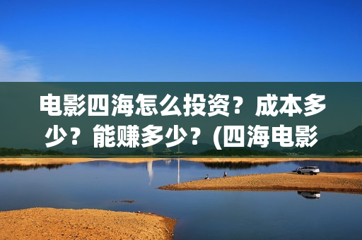 电影四海怎么投资？成本多少？能赚多少？(四海电影出品公司是哪一家)