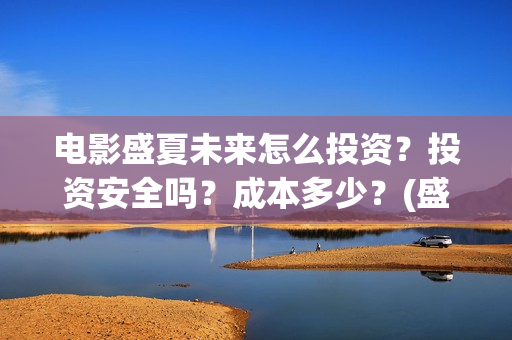 电影盛夏未来怎么投资?投资安全吗?成本多少?(盛夏未来电影预告) 电影盛夏未来怎么投资?投资安全吗?成本多少?(盛夏未来电影预告)