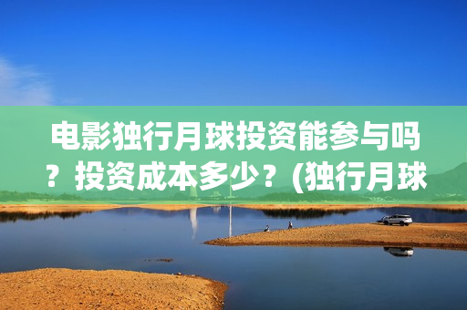 电影独行月球投资能参与吗？投资成本多少？(独行月球票房预测)