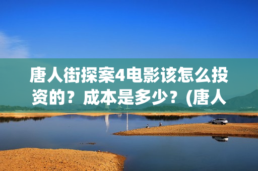 唐人街探案4电影该怎么投资的？成本是多少？(唐人街探案4高清正版)