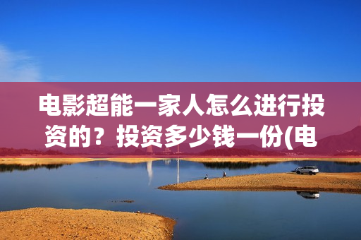 电影超能一家人怎么进行投资的?投资多少钱一份(电影超能一家人有没有马丽) 电影超能一家人怎么进行投资的?投资多少钱一份(电影超能一家人有没有马丽)