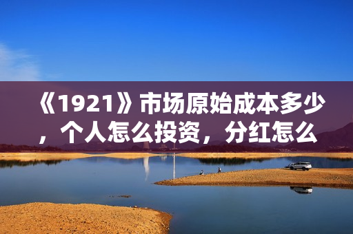 《1921》市场原始成本多少,个人怎么投资,分红怎么计算? 《1921》市场原始成本多少,个人怎么投资,分红怎么计算?