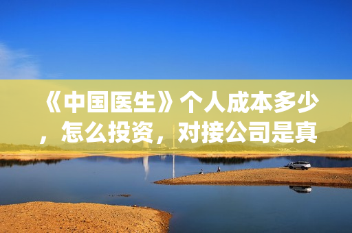 《中国医生》个人成本多少，怎么投资，对接公司是真的吗？(一分钟看完中国医生)