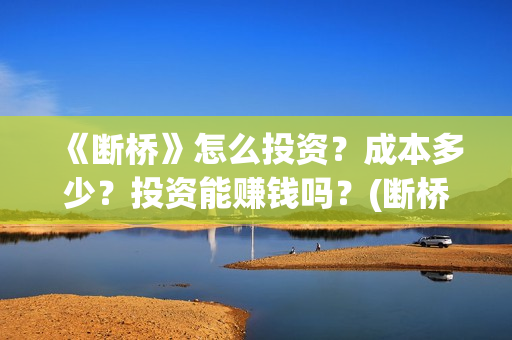 《断桥》怎么投资？成本多少？投资能赚钱吗？(断桥在哪看)