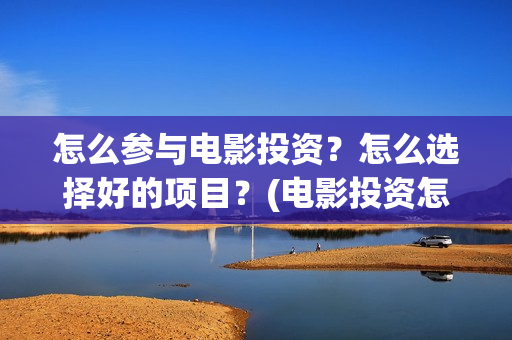 怎么参与电影投资？怎么选择好的项目？(电影投资怎么投)