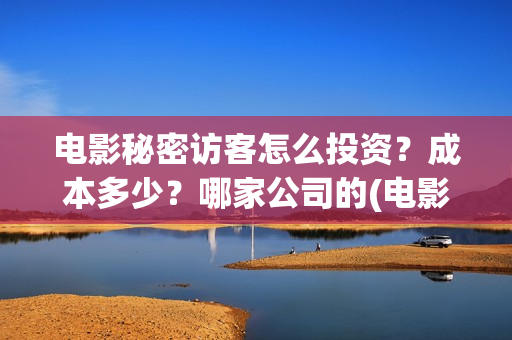 电影秘密访客怎么投资?成本多少?哪家公司的(电影秘密访客有彩蛋吗) 电影秘密访客怎么投资?成本多少?哪家公司的(电影秘密访客有彩蛋吗)