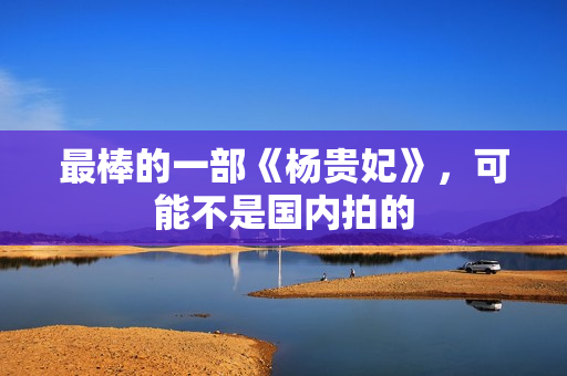 最棒的一部《杨贵妃》，可能不是国内拍的