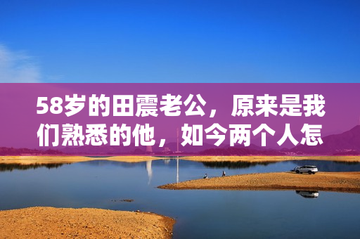 58岁的田震老公，原来是我们熟悉的他，如今两个人怎么样了？