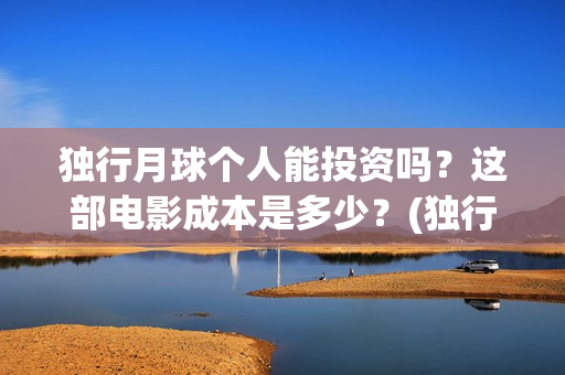 独行月球个人能投资吗?这部电影成本是多少?(独行月球制片人) 独行月球个人能投资吗?这部电影成本是多少?(独行月球制片人)