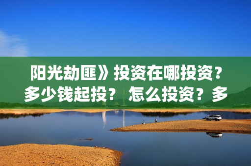 阳光劫匪》投资在哪投资?多少钱起投? 怎么投资?多少起投?(阳光劫匪投资赚钱吗) 阳光劫匪》投资在哪投资?多少钱起投? 怎么投资?多少起投?(阳光劫匪投资赚钱吗)