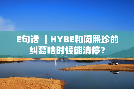 E句话 ｜HYBE和闵熙珍的纠葛啥时候能消停？